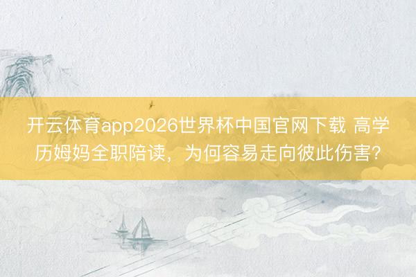 开云体育app2026世界杯中国官网下载 高学历姆妈全职陪读，为何容易走向彼此伤害？