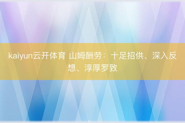 kaiyun云开体育 山姆酬劳：十足招供、深入反想、淳厚罗致