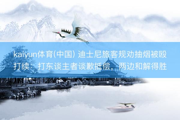 kaiyun体育(中国) 迪士尼旅客规劝抽烟被殴打续:打东谈主者谈歉抵偿,两边和解得胜