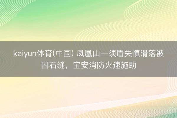 kaiyun体育(中国) 凤凰山一须眉失慎滑落被困石缝,宝安消防火速施助