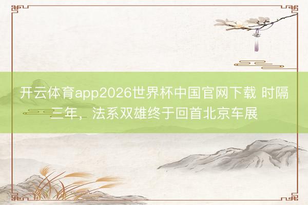 开云体育app2026世界杯中国官网下载 时隔三年，法系双雄终于回首北京车展