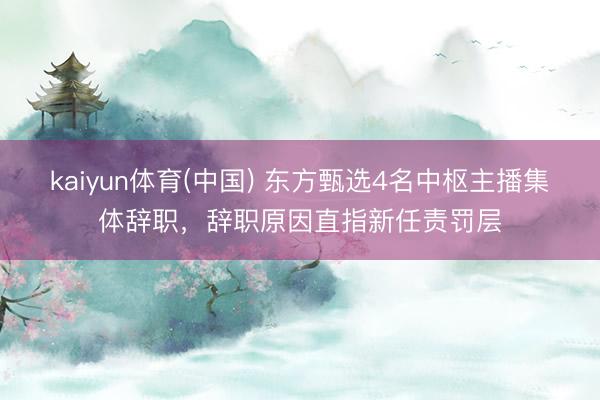 kaiyun体育(中国) 东方甄选4名中枢主播集体辞职,辞职原因直指新任责罚层