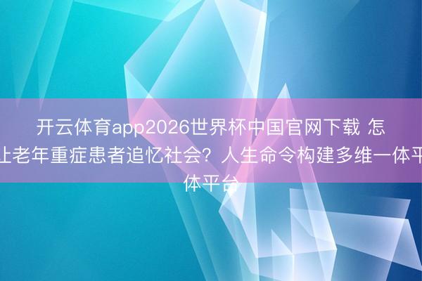 开云体育app2026世界杯中国官网下载 怎么让老年重症患者追忆社会?人生命令构建多维一体平台