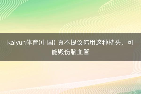 kaiyun体育(中国) 真不提议你用这种枕头,可能毁伤脑血管