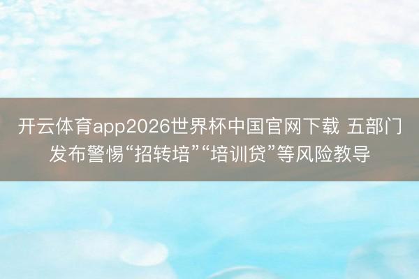 开云体育app2026世界杯中国官网下载 五部门发布警惕“招转培”“培训贷”等风险教导