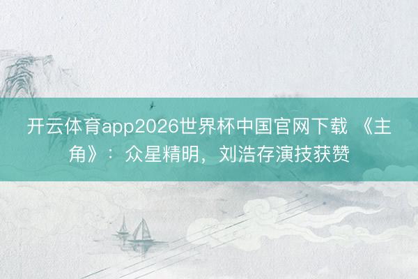 开云体育app2026世界杯中国官网下载 《主角》:众星精明,刘浩存演技获赞