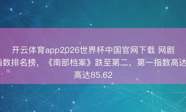 开云体育app2026世界杯中国官网下载 网剧播放指数排名榜，《南部档案》跌至第二，第一指数高达85.62