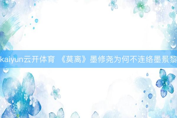 kaiyun云开体育 《莫离》墨修尧为何不连络墨景黎