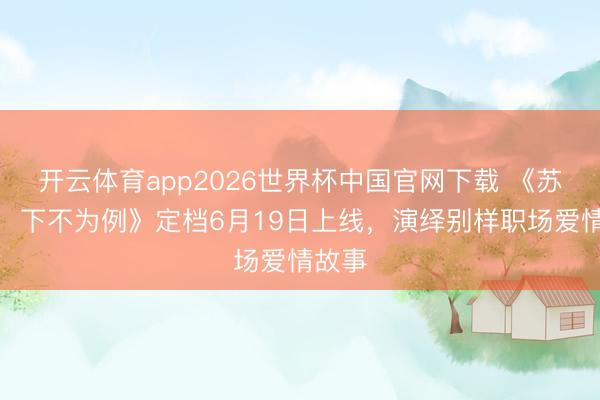 开云体育app2026世界杯中国官网下载 《苏布告,下不为例》定档6月19日上线,演绎别样职场爱情故事