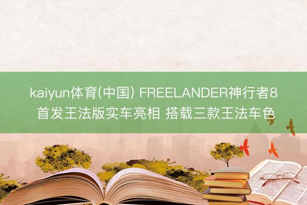 kaiyun体育(中国) FREELANDER神行者8 首发王法版实车亮相 搭载三款王法车色
