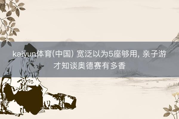 kaiyun体育(中国) 宽泛以为5座够用, 亲子游才知谈奥德赛有多香