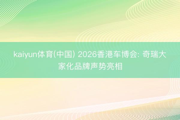 kaiyun体育(中国) 2026香港车博会: 奇瑞大家化品牌声势亮相