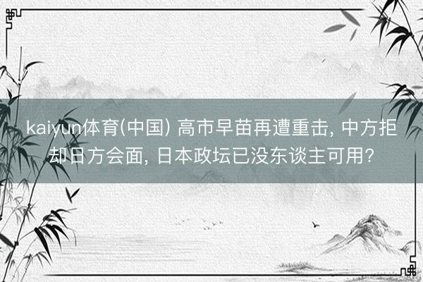 kaiyun体育(中国) 高市早苗再遭重击, 中方拒却日方会面, 日本政坛已没东谈主可用?
