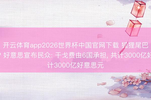 开云体育app2026世界杯中国官网下载 狐狸尾巴清楚来? 好意思宣布民众: 干戈费由6国承担， 共计3000亿好意思元