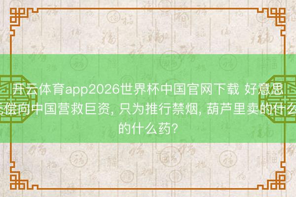 开云体育app2026世界杯中国官网下载 好意思国无偿向中国营救巨资, 只为推行禁烟, 葫芦里卖的什么药?