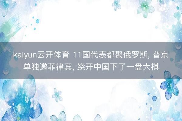 kaiyun云开体育 11国代表都聚俄罗斯, 普京单独邀菲律宾, 绕开中国下了一盘大棋