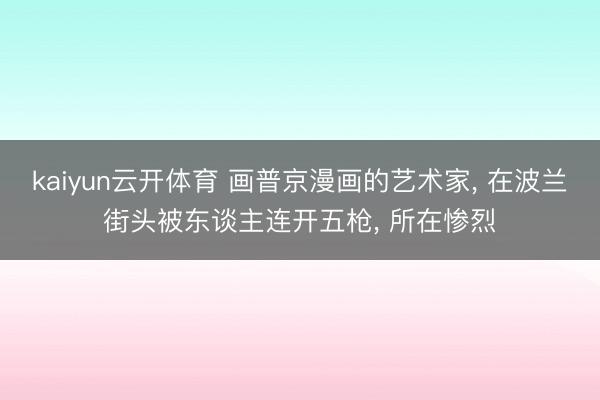 kaiyun云开体育 画普京漫画的艺术家, 在波兰街头被东谈主连开五枪, 所在惨烈